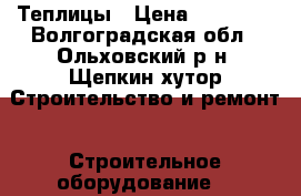 Теплицы › Цена ­ 11 200 - Волгоградская обл., Ольховский р-н, Щепкин хутор Строительство и ремонт » Строительное оборудование   